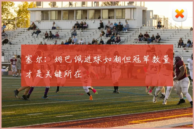 塞尔：姆巴佩进球如潮但冠军数量才是关键所在