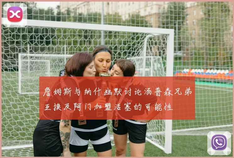 詹姆斯与纳什幽默讨论汤普森兄弟互换及阿门加盟活塞的可能性