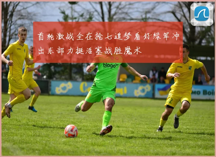 首轮激战全在抢七追梦看好绿军冲出东部力挺活塞战胜魔术