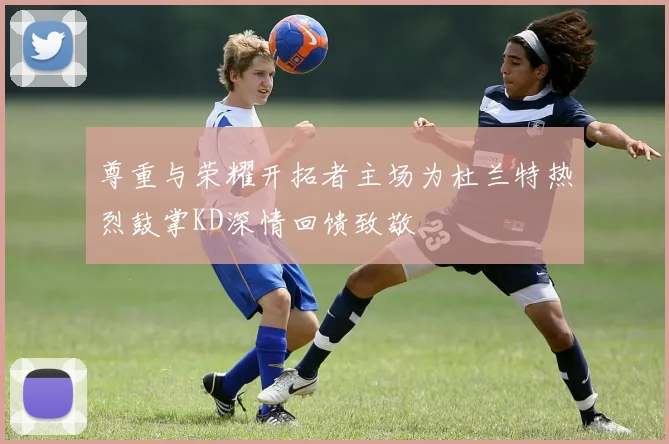 尊重与荣耀开拓者主场为杜兰特热烈鼓掌KD深情回馈致敬