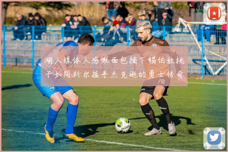 湖人媒体人感慨面包摘下锡伯杜桃子如同科尔接手杰克逊的勇士传奇