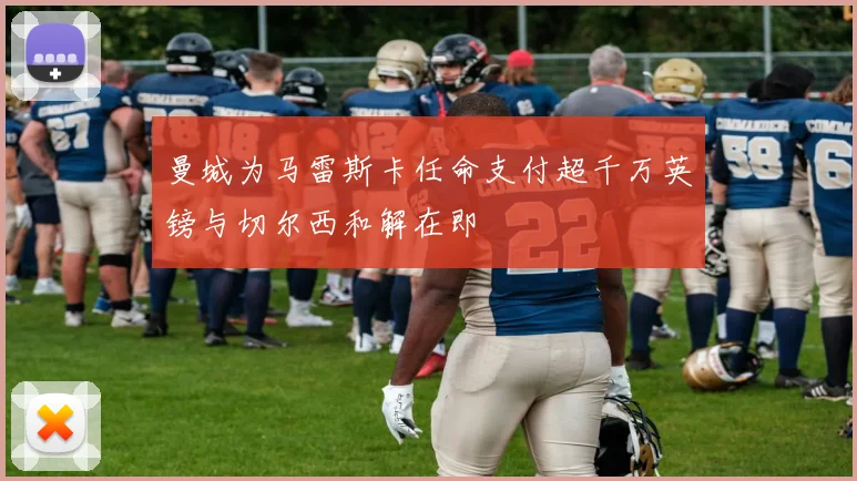 曼城为马雷斯卡任命支付超千万英镑与切尔西和解在即