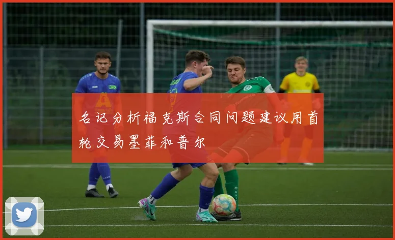 名记分析福克斯合同问题建议用首轮交易墨菲和普尔