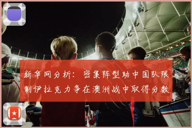 新华网分析：密集阵型助中国队限制伊拉克力争在澳洲战中取得分数