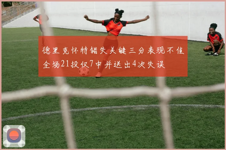德里克怀特错失关键三分表现不佳全场21投仅7中并送出4次失误