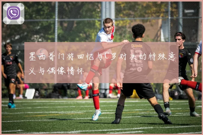 墨西哥门将回忆与C罗对决的特殊意义与偶像情怀