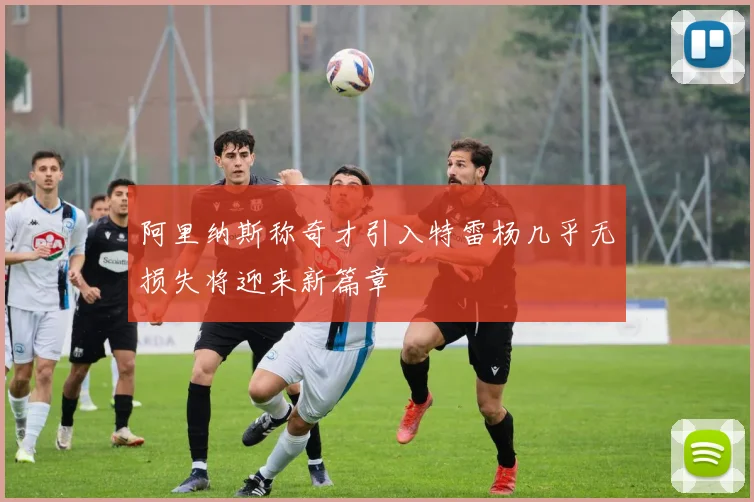 阿里纳斯称奇才引入特雷杨几乎无损失将迎来新篇章