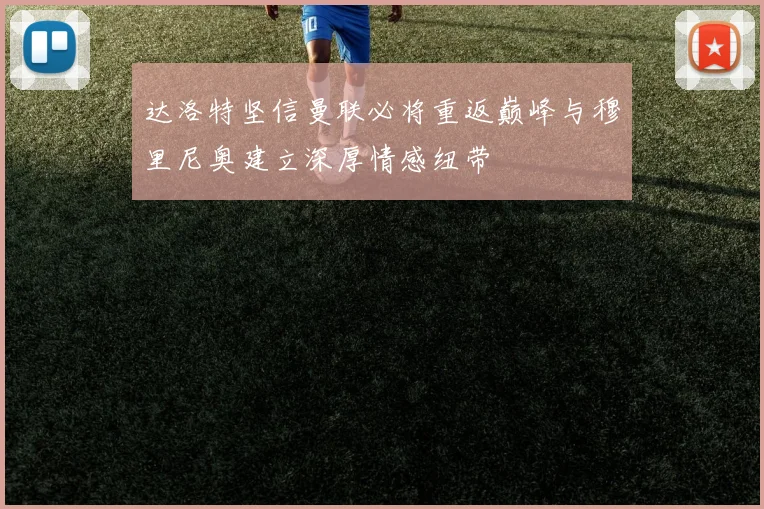 达洛特坚信曼联必将重返巅峰与穆里尼奥建立深厚情感纽带
