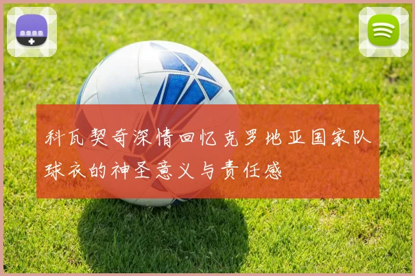 科瓦契奇深情回忆克罗地亚国家队球衣的神圣意义与责任感