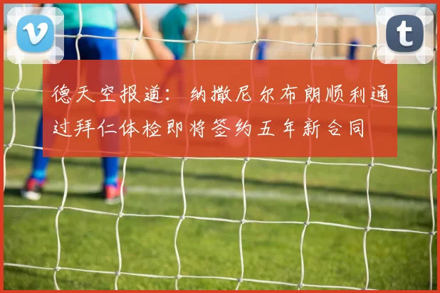 德天空报道：纳撒尼尔布朗顺利通过拜仁体检即将签约五年新合同