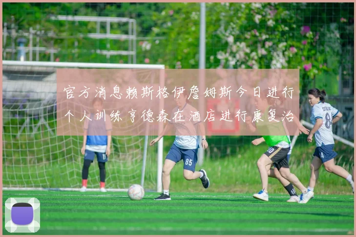 官方消息赖斯格伊詹姆斯今日进行个人训练亨德森在酒店进行康复治疗