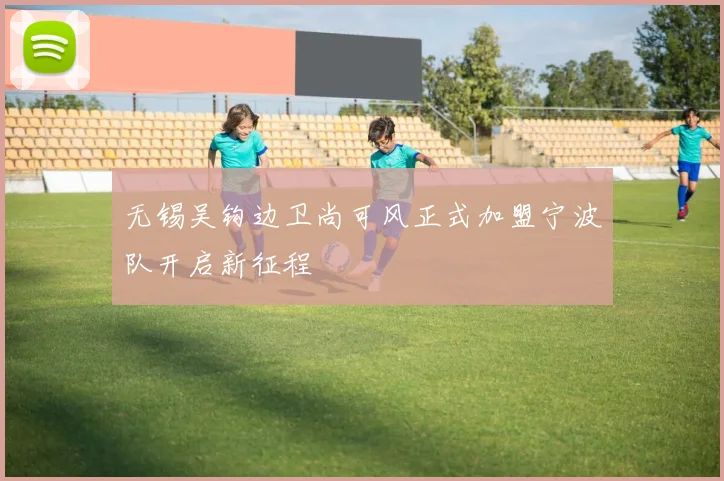 无锡吴钩边卫尚可风正式加盟宁波队开启新征程