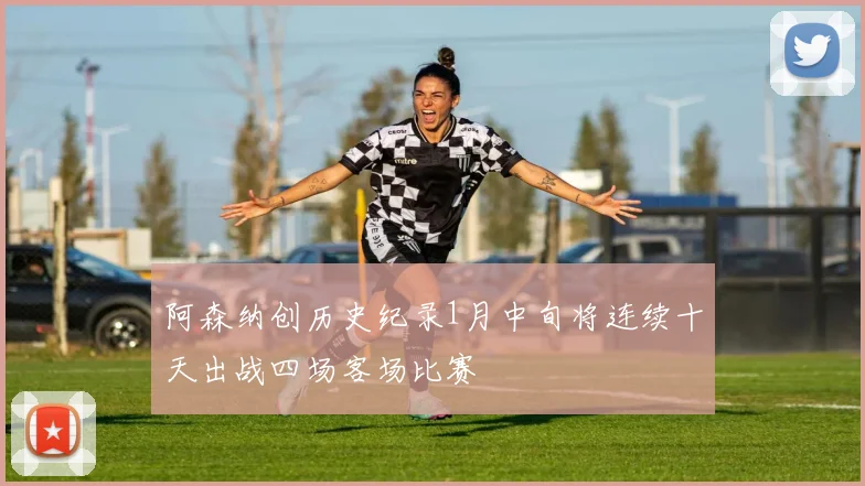 阿森纳创历史纪录1月中旬将连续十天出战四场客场比赛