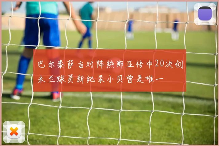 巴尔泰萨吉对阵热那亚传中20次创米兰球员新纪录小贝曾是唯一