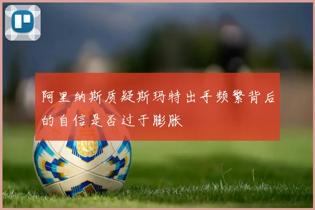 阿里纳斯质疑斯玛特出手频繁背后的自信是否过于膨胀