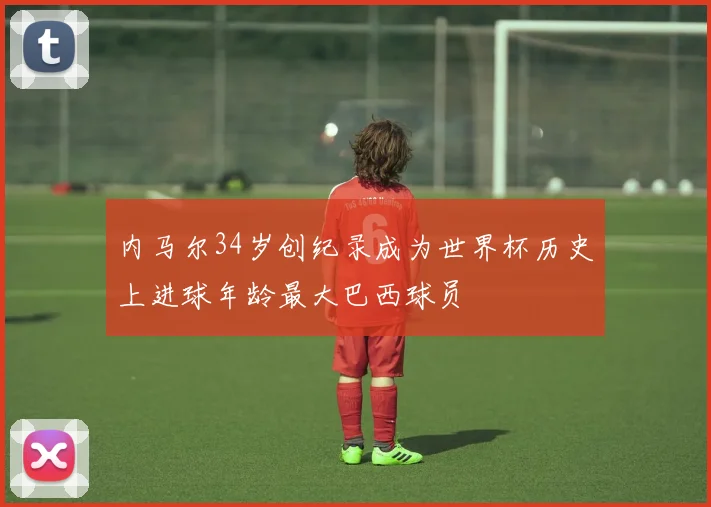 内马尔34岁创纪录成为世界杯历史上进球年龄最大巴西球员