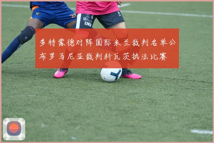 多特蒙德对阵国际米兰裁判名单公布罗马尼亚裁判科瓦茨执法比赛