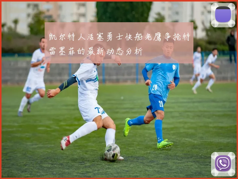 凯尔特人活塞勇士快船老鹰争抢特雷墨菲的最新动态分析