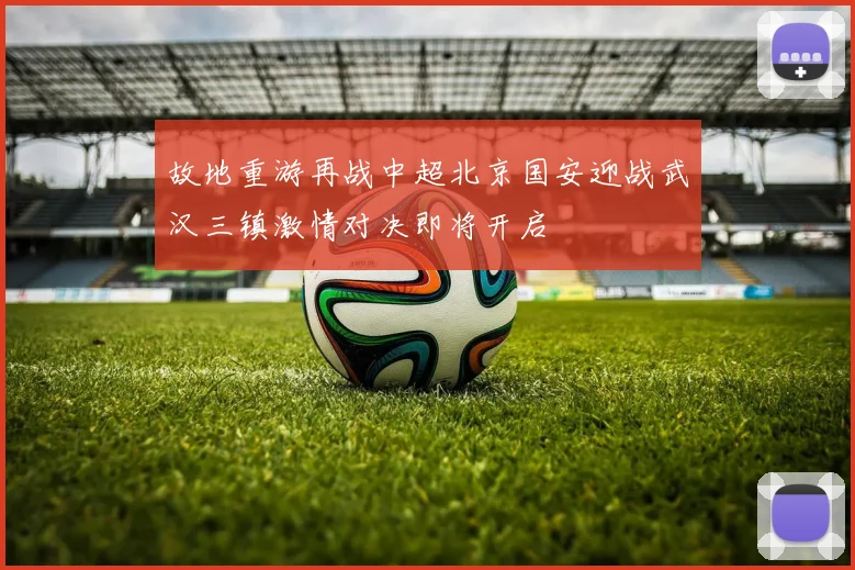 故地重游再战中超北京国安迎战武汉三镇激情对决即将开启