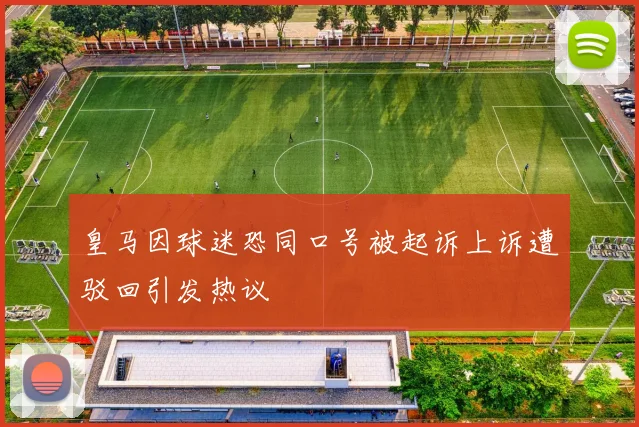 皇马因球迷恐同口号被起诉上诉遭驳回引发热议