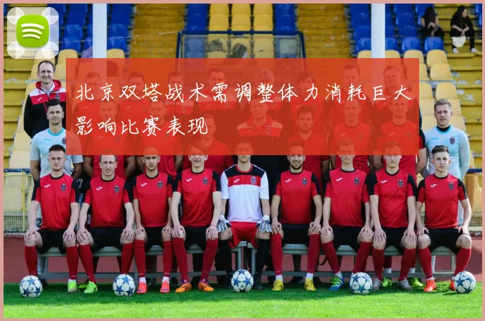 北京双塔战术需调整体力消耗巨大影响比赛表现