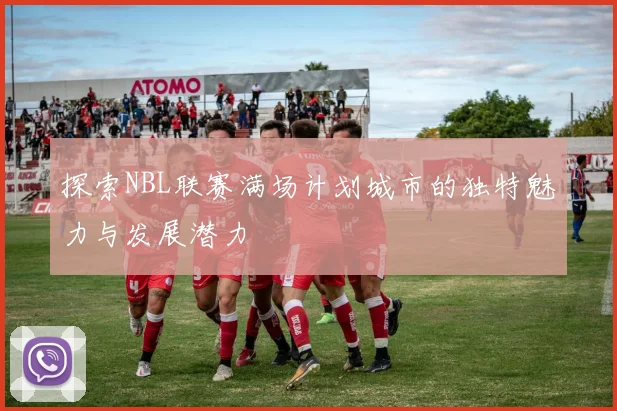 探索NBL联赛满场计划城市的独特魅力与发展潜力