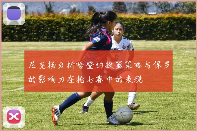 尼克杨分析哈登的投篮策略与保罗的影响力在抢七赛中的表现