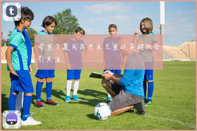 奇克今夏或离开米兰重返英超机会引关注