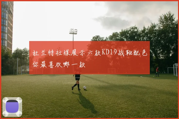 杜兰特社媒展示六款KD19战靴配色你最喜欢哪一款