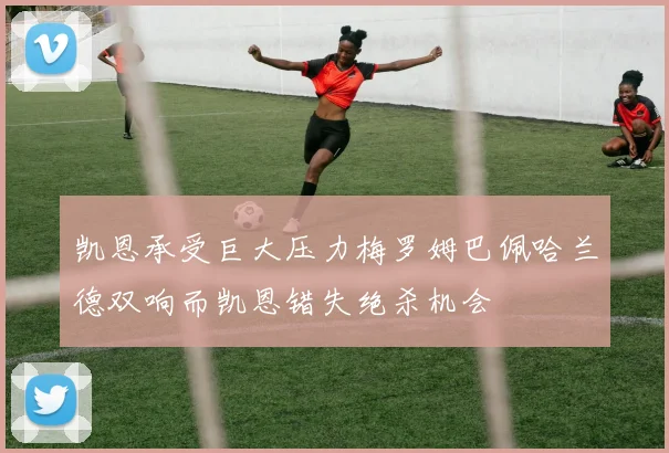 凯恩承受巨大压力梅罗姆巴佩哈兰德双响而凯恩错失绝杀机会