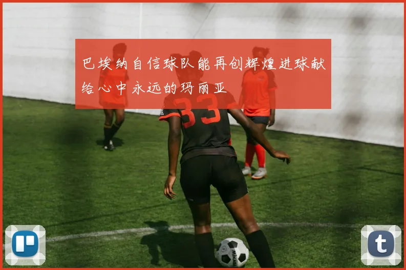 巴埃纳自信球队能再创辉煌进球献给心中永远的玛丽亚