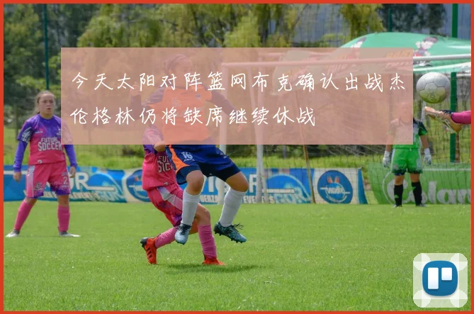 今天太阳对阵篮网布克确认出战杰伦格林仍将缺席继续休战