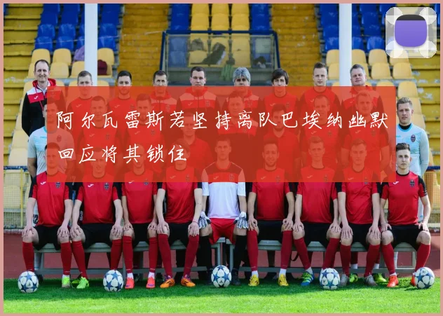 阿尔瓦雷斯若坚持离队巴埃纳幽默回应将其锁住