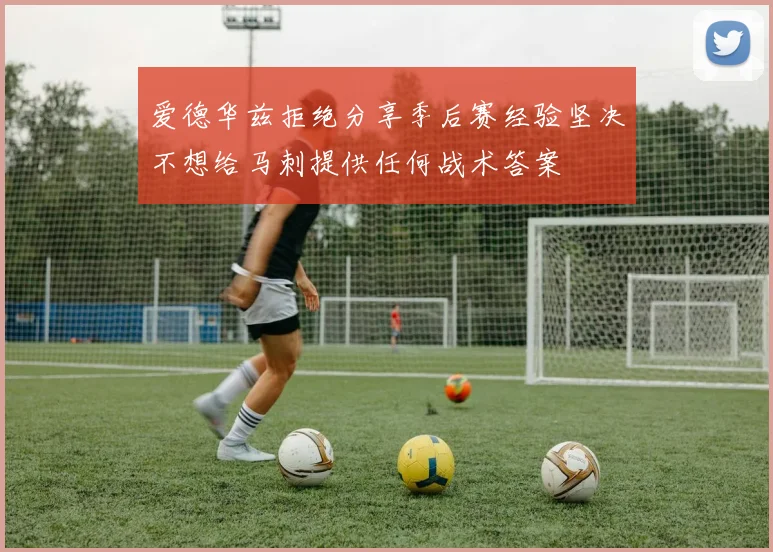 爱德华兹拒绝分享季后赛经验坚决不想给马刺提供任何战术答案